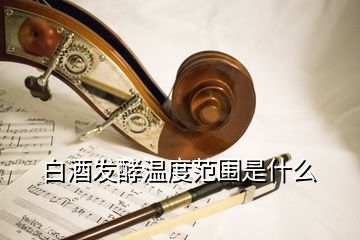 白酒发酵温度范围是什么