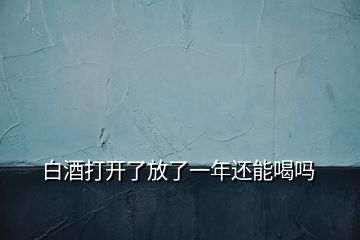 白酒打开了放了一年还能喝吗