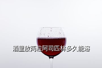 酒里放两粒阿司匹林多久能溶