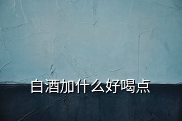 白酒加什么好喝点