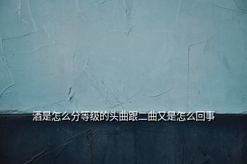 酒是怎么分等级的头曲跟二曲又是怎么回事