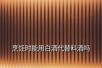 烹饪时能用白酒代替料酒吗