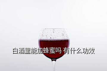 白酒里能加蜂蜜吗 有什么功效