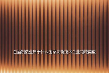 白酒制造业属于什么国家高新技术企业领域类型