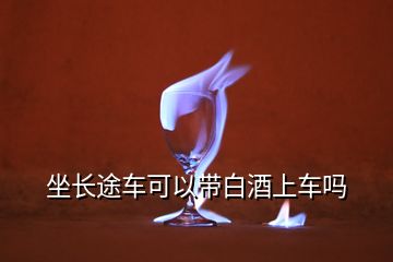 坐长途车可以带白酒上车吗