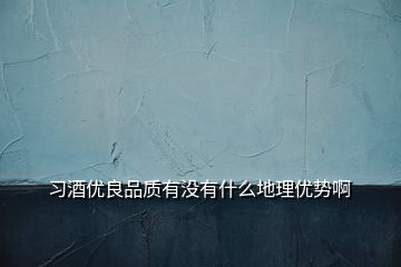 习酒优良品质有没有什么地理优势啊