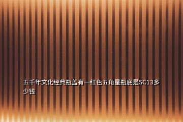 五千年文化经典瓶盖有一红色五角星瓶底是SC13多少钱