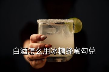 白酒怎么用冰糖蜂蜜勾兑