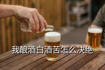 我酿酒白酒苦怎么决绝