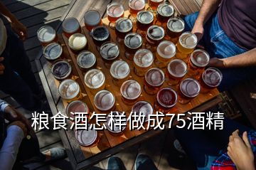 粮食酒怎样做成75酒精