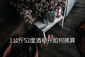 1公斤52度酒和升如何换算