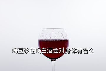 喝豆浆在喝白酒会对身体有害么