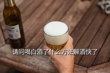 请问喝白酒了什么方法解酒快了