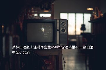 某种白酒瓶上注明净含量450ml含酒精量40一瓶白酒中至少含酒