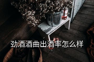 劲酒酒曲出酒率怎么样