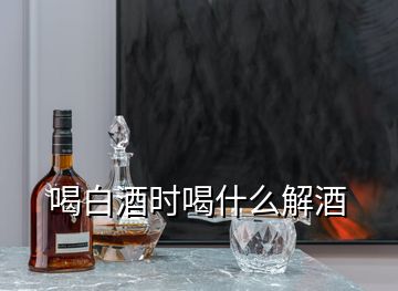 喝白酒时喝什么解酒