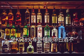 坐K518火车卧铺能带白酒不