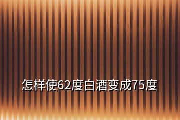 怎样使62度白酒变成75度