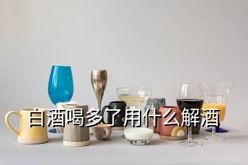 白酒喝多了用什么解酒