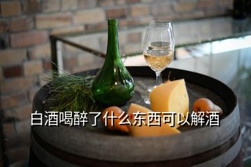 白酒喝醉了什么东西可以解酒