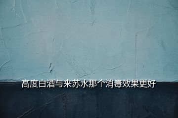 高度白酒与来苏水那个消毒效果更好