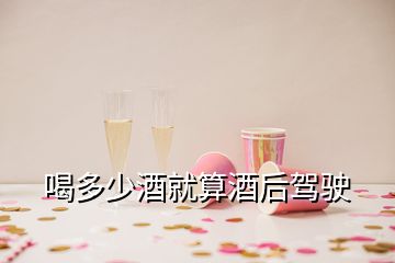 喝多少酒就算酒后驾驶