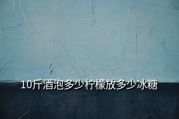 10斤酒泡多少柠檬放多少冰糖