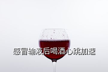 感冒输液后喝酒心跳加速