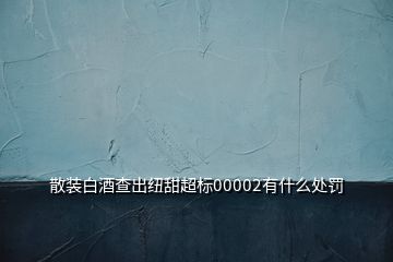 散装白酒查出纽甜超标00002有什么处罚