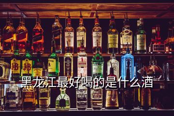 黑龙江最好喝的是什么酒