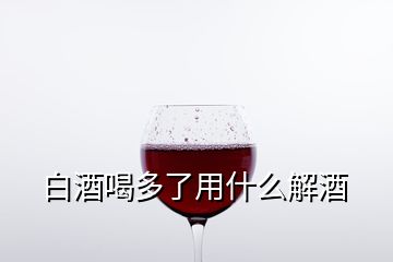 白酒喝多了用什么解酒