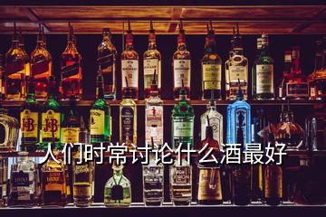 人们时常讨论什么酒最好