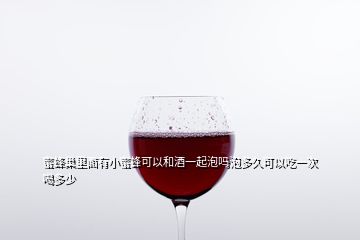 蜜蜂巢里面有小蜜蜂可以和酒一起泡吗泡多久可以吃一次喝多少