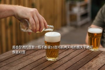 酱香型酒的度数一般不都是53度吗前两天喝的酱天下酒好像是42度