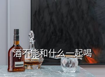 酒不能和什么一起喝