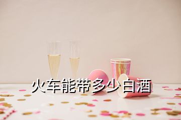 火车能带多少白酒