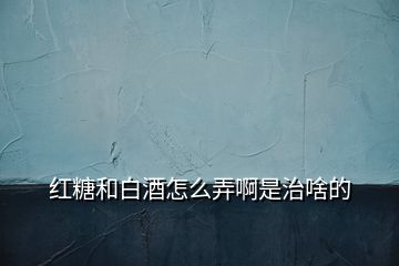 红糖和白酒怎么弄啊是治啥的