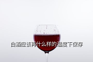 白酒应该再什么样的温度下保存