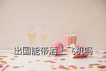 出国能带酒上飞机吗