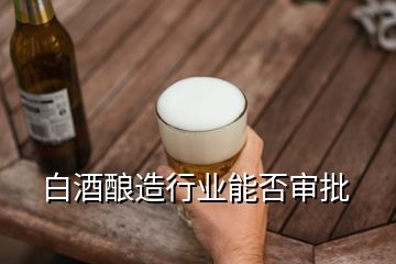 白酒酿造行业能否审批