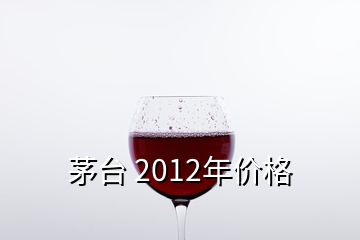 茅台 2012年价格