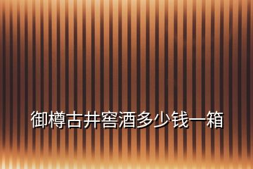 御樽古井窖酒多少钱一箱