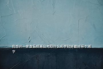 我想开一家食品贸易公司取什么名字较好最好带个湘字