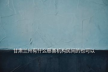 甘肃兰州有什么慈善机构民间的也可以