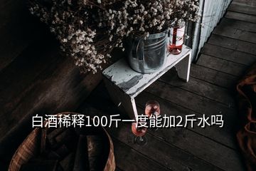 白酒稀释100斤一度能加2斤水吗