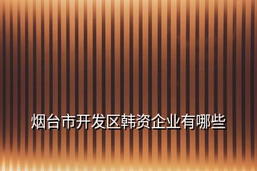 烟台市开发区韩资企业有哪些