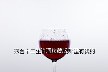 茅台十二生肖酒珍藏版哪里有卖的