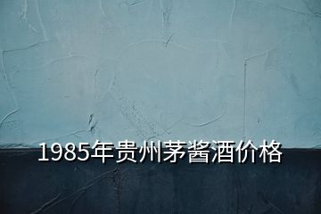 1985年贵州茅酱酒价格