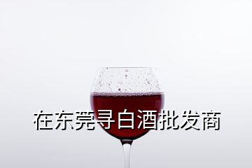 在东莞寻白酒批发商