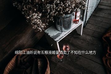 绵阳江油听说有五粮液婚宴酒卖了不知在什么地方